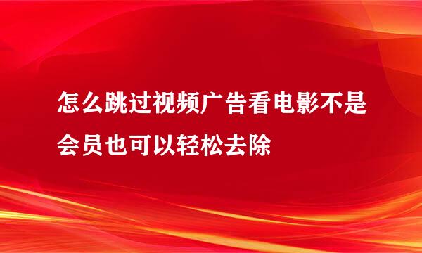怎么跳过视频广告看电影不是会员也可以轻松去除