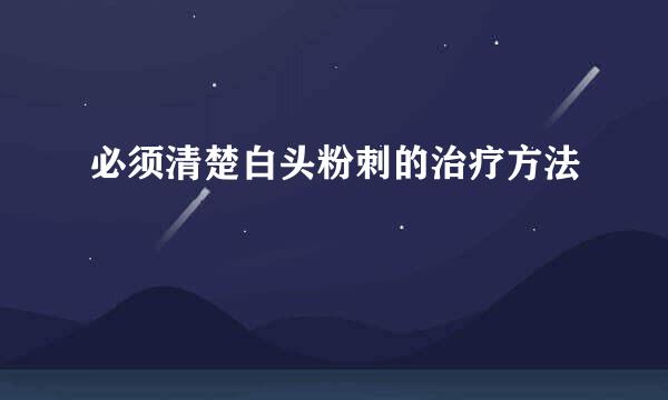 必须清楚白头粉刺的治疗方法