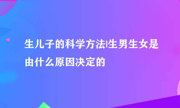 生儿子的科学方法|生男生女是由什么原因决定的