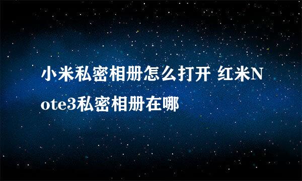 小米私密相册怎么打开 红米Note3私密相册在哪