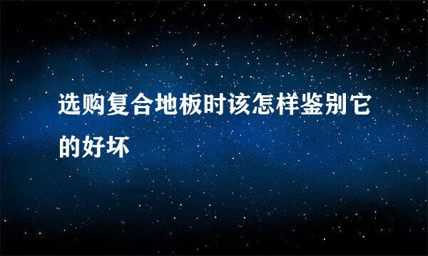 选购复合地板时该怎样鉴别它的好坏