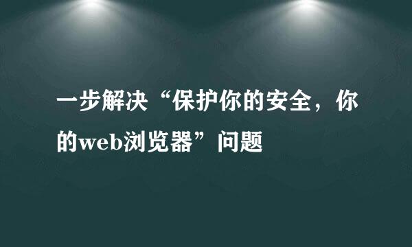 一步解决“保护你的安全，你的web浏览器”问题