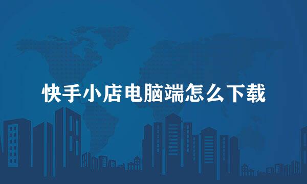 快手小店电脑端怎么下载