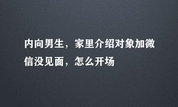 内向男生，家里介绍对象加微信没见面，怎么开场
