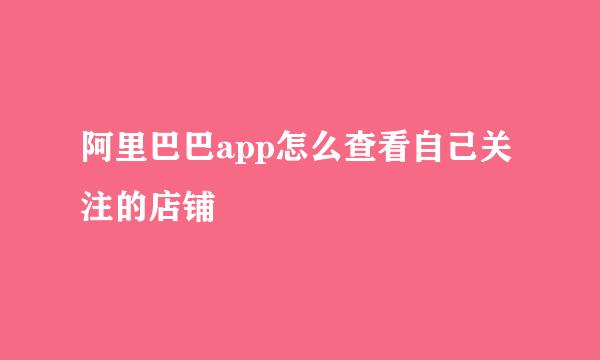 阿里巴巴app怎么查看自己关注的店铺