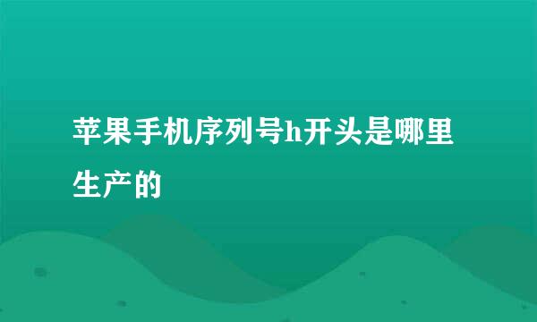 苹果手机序列号h开头是哪里生产的