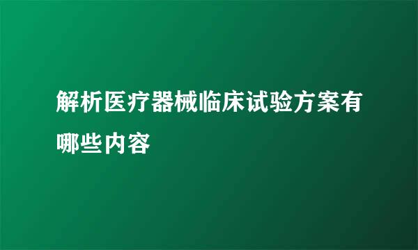 解析医疗器械临床试验方案有哪些内容