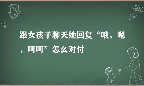 跟女孩子聊天她回复“哦，嗯，呵呵”怎么对付