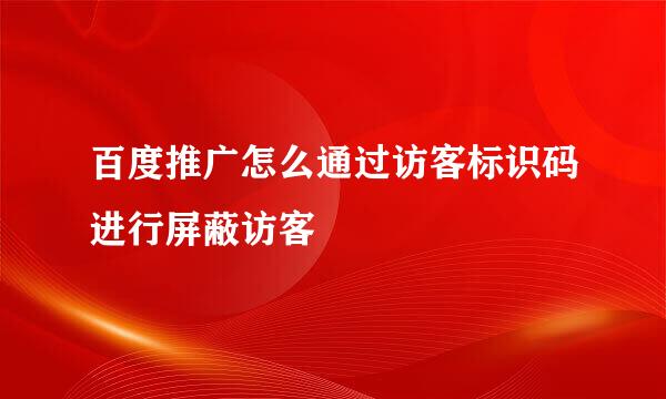 百度推广怎么通过访客标识码进行屏蔽访客