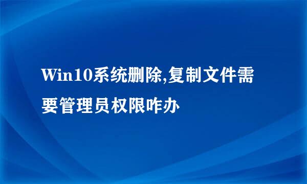 Win10系统删除,复制文件需要管理员权限咋办