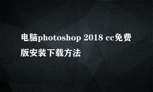 电脑photoshop 2018 cc免费版安装下载方法