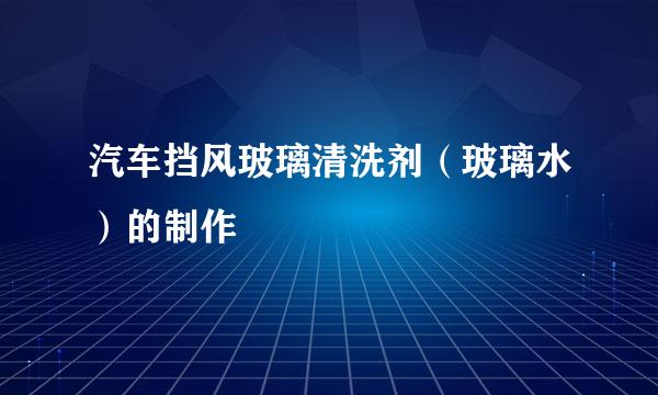 汽车挡风玻璃清洗剂（玻璃水）的制作