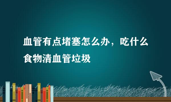 血管有点堵塞怎么办，吃什么食物清血管垃圾