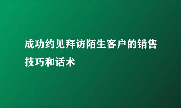 成功约见拜访陌生客户的销售技巧和话术