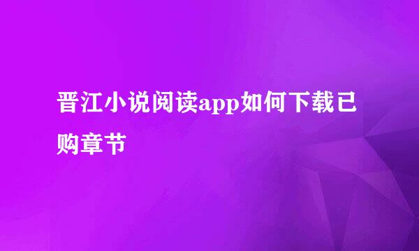晋江小说阅读app如何下载已购章节