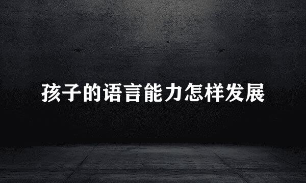 孩子的语言能力怎样发展