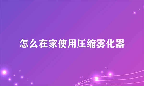 怎么在家使用压缩雾化器