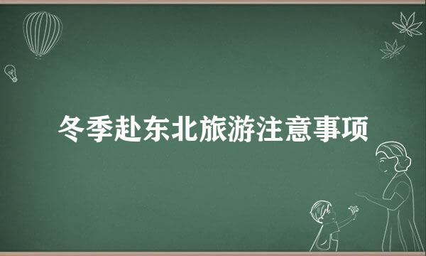 冬季赴东北旅游注意事项