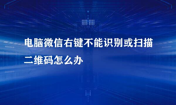 电脑微信右键不能识别或扫描二维码怎么办