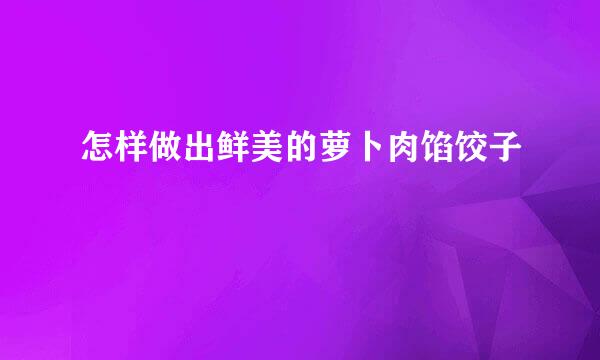 怎样做出鲜美的萝卜肉馅饺子