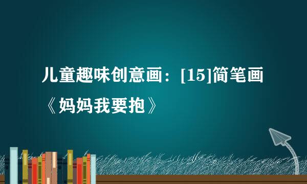 儿童趣味创意画：[15]简笔画《妈妈我要抱》