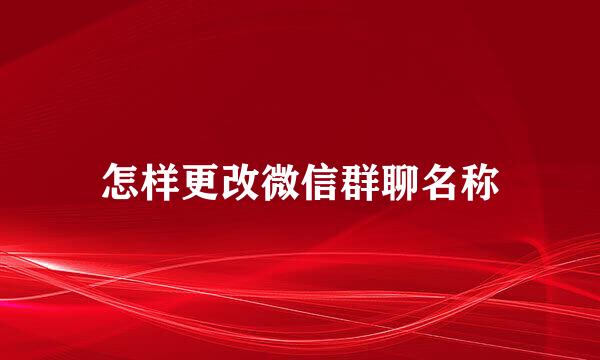 怎样更改微信群聊名称