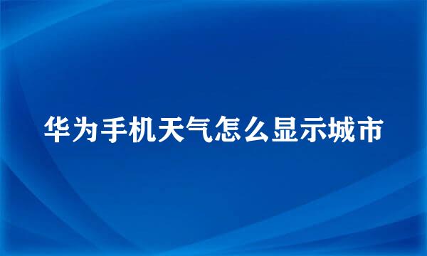 华为手机天气怎么显示城市