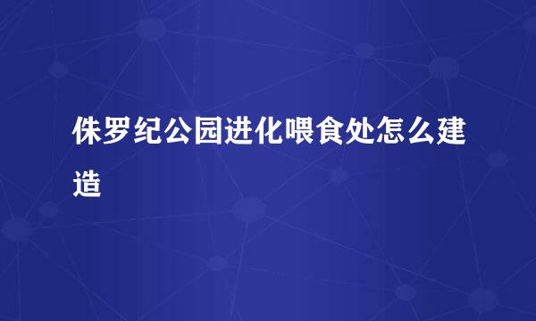 侏罗纪公园进化喂食处怎么建造