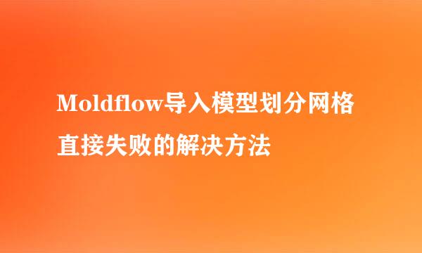 Moldflow导入模型划分网格直接失败的解决方法