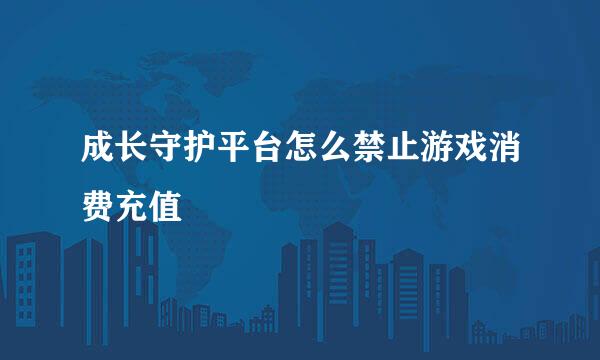成长守护平台怎么禁止游戏消费充值