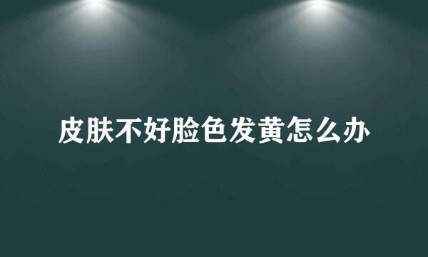 皮肤不好脸色发黄怎么办