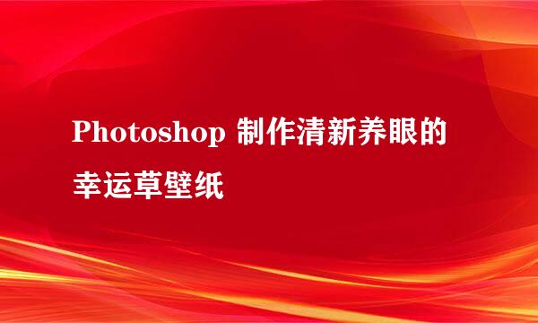 Photoshop 制作清新养眼的幸运草壁纸