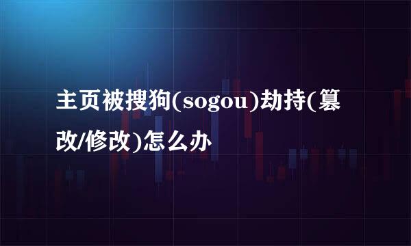主页被搜狗(sogou)劫持(篡改/修改)怎么办