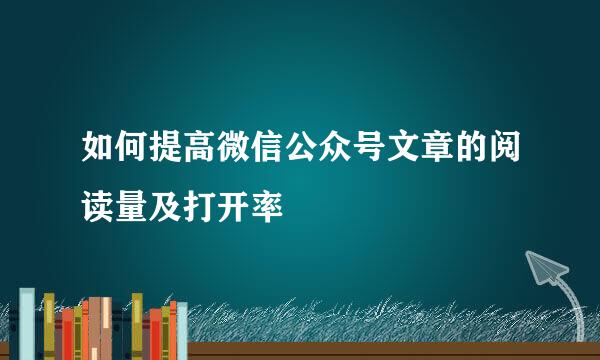 如何提高微信公众号文章的阅读量及打开率