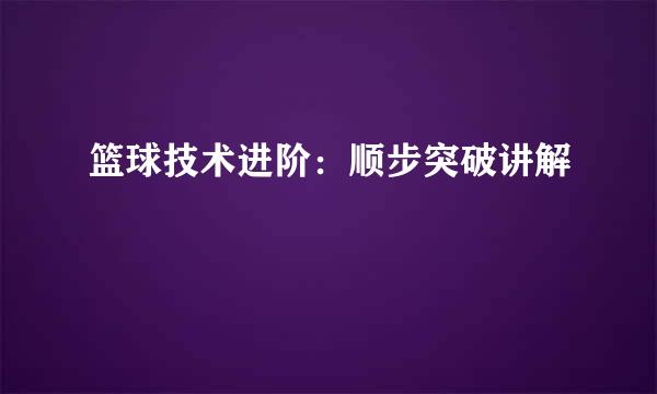 篮球技术进阶：顺步突破讲解