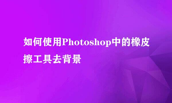 如何使用Photoshop中的橡皮擦工具去背景