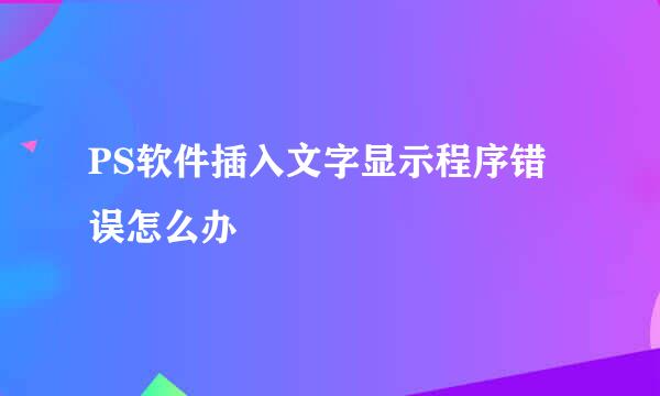 PS软件插入文字显示程序错误怎么办