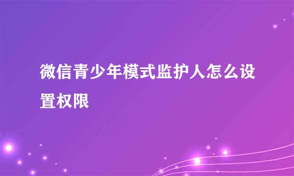 微信青少年模式监护人怎么设置权限