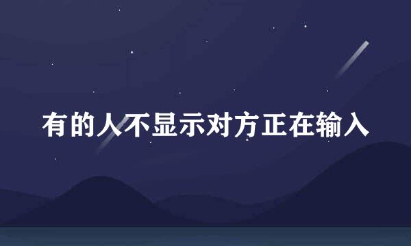 有的人不显示对方正在输入