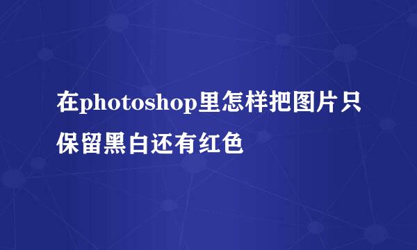 在photoshop里怎样把图片只保留黑白还有红色