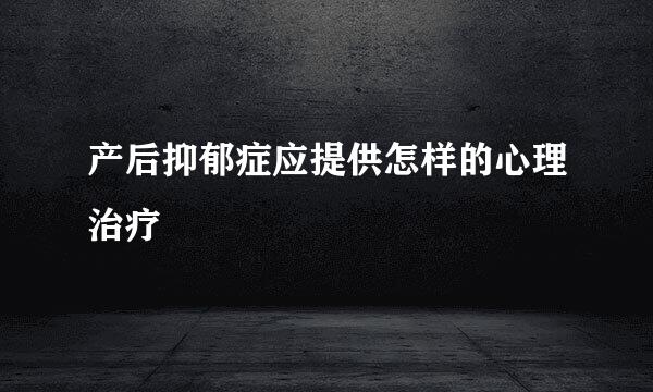 产后抑郁症应提供怎样的心理治疗