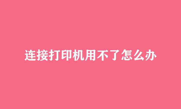 连接打印机用不了怎么办