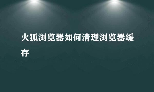 火狐浏览器如何清理浏览器缓存