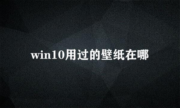 win10用过的壁纸在哪
