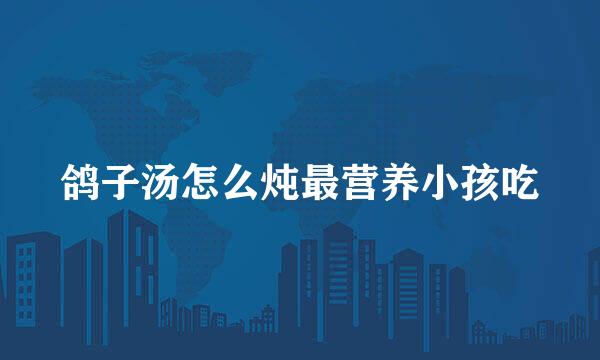 鸽子汤怎么炖最营养小孩吃