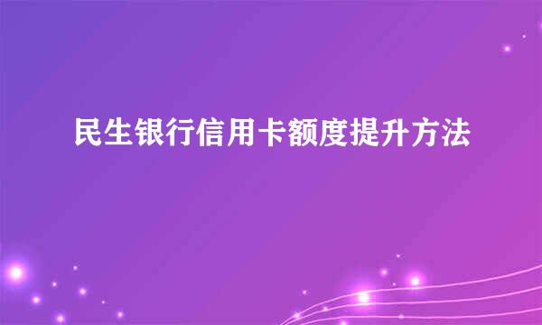 民生银行信用卡额度提升方法