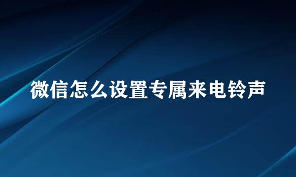 微信怎么设置专属来电铃声