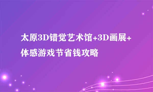太原3D错觉艺术馆+3D画展+体感游戏节省钱攻略