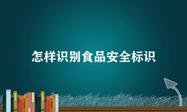 怎样识别食品安全标识