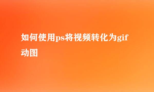 如何使用ps将视频转化为gif动图